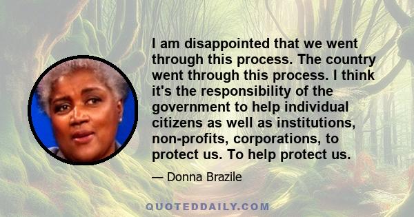 I am disappointed that we went through this process. The country went through this process. I think it's the responsibility of the government to help individual citizens as well as institutions, non-profits,