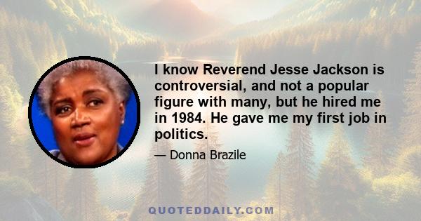 I know Reverend Jesse Jackson is controversial, and not a popular figure with many, but he hired me in 1984. He gave me my first job in politics.