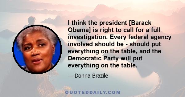 I think the president [Barack Obama] is right to call for a full investigation. Every federal agency involved should be - should put everything on the table, and the Democratic Party will put everything on the table.