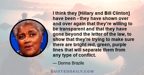 I think they [Hillary and Bill Clinton] have been - they have shown over and over again that they're willing to be transparent and that they have gone beyond the letter of the law, to show that they're trying to make