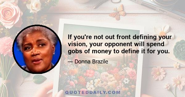 If you're not out front defining your vision, your opponent will spend gobs of money to define it for you.