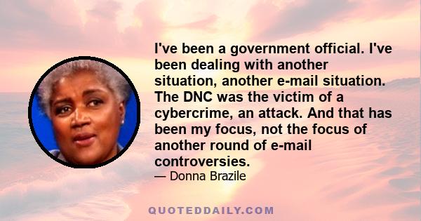 I've been a government official. I've been dealing with another situation, another e-mail situation. The DNC was the victim of a cybercrime, an attack. And that has been my focus, not the focus of another round of