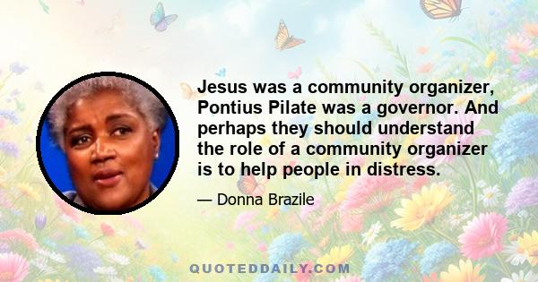 Jesus was a community organizer, Pontius Pilate was a governor. And perhaps they should understand the role of a community organizer is to help people in distress.