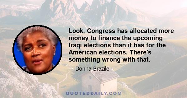 Look, Congress has allocated more money to finance the upcoming Iraqi elections than it has for the American elections. There's something wrong with that.