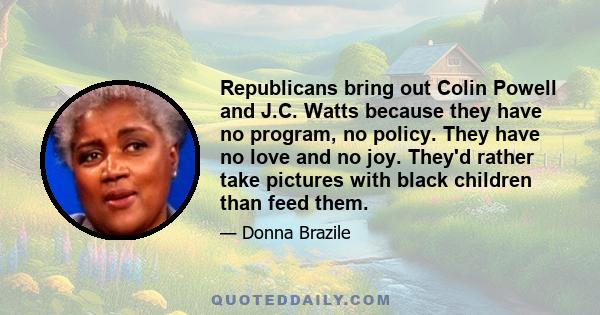 Republicans bring out Colin Powell and J.C. Watts because they have no program, no policy. They have no love and no joy. They'd rather take pictures with black children than feed them.