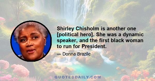 Shirley Chisholm is another one [political hero]. She was a dynamic speaker, and the first black woman to run for President.