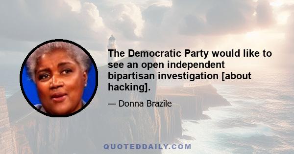 The Democratic Party would like to see an open independent bipartisan investigation [about hacking].