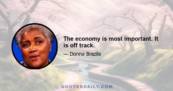 The economy is most important. It is off track.