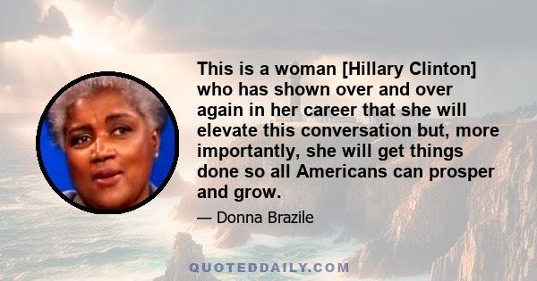 This is a woman [Hillary Clinton] who has shown over and over again in her career that she will elevate this conversation but, more importantly, she will get things done so all Americans can prosper and grow.