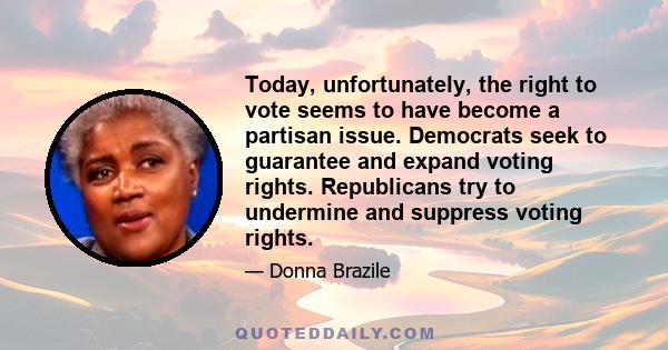 Today, unfortunately, the right to vote seems to have become a partisan issue. Democrats seek to guarantee and expand voting rights. Republicans try to undermine and suppress voting rights.