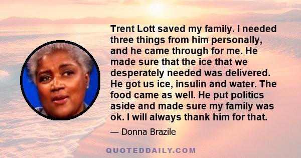 Trent Lott saved my family. I needed three things from him personally, and he came through for me. He made sure that the ice that we desperately needed was delivered. He got us ice, insulin and water. The food came as