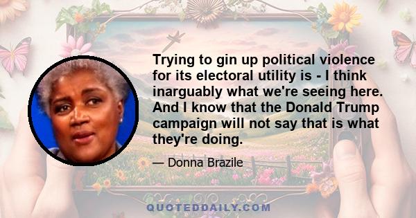 Trying to gin up political violence for its electoral utility is - I think inarguably what we're seeing here. And I know that the Donald Trump campaign will not say that is what they're doing.