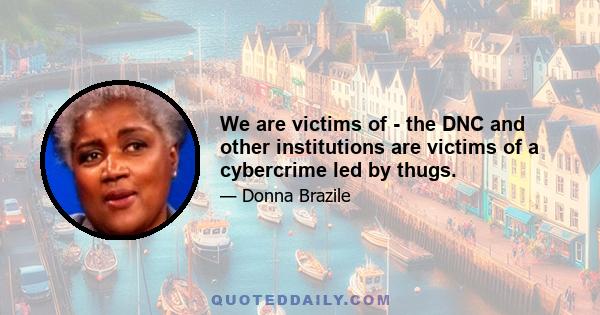 We are victims of - the DNC and other institutions are victims of a cybercrime led by thugs.