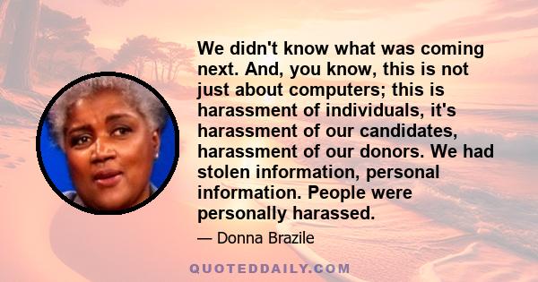 We didn't know what was coming next. And, you know, this is not just about computers; this is harassment of individuals, it's harassment of our candidates, harassment of our donors. We had stolen information, personal