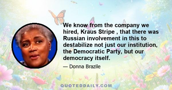 We know from the company we hired, Kraus Stripe , that there was Russian involvement in this to destabilize not just our institution, the Democratic Party, but our democracy itself.