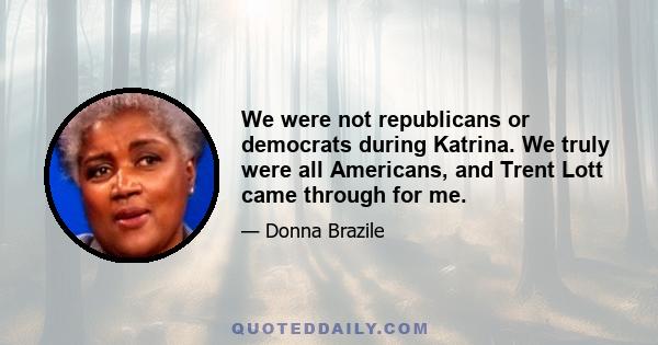 We were not republicans or democrats during Katrina. We truly were all Americans, and Trent Lott came through for me.