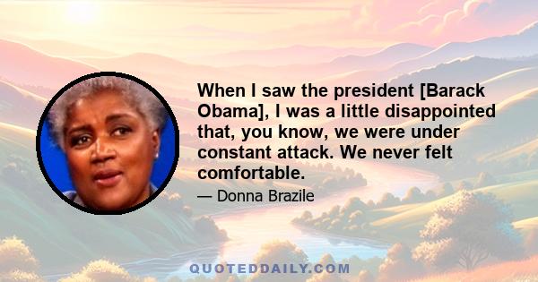 When I saw the president [Barack Obama], I was a little disappointed that, you know, we were under constant attack. We never felt comfortable.