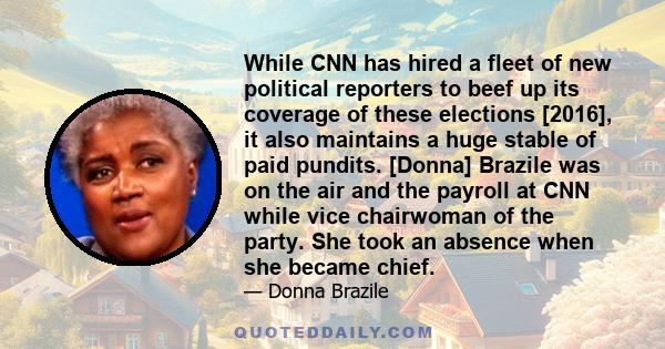 While CNN has hired a fleet of new political reporters to beef up its coverage of these elections [2016], it also maintains a huge stable of paid pundits. [Donna] Brazile was on the air and the payroll at CNN while vice 