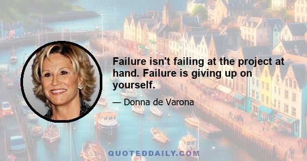 Failure isn't failing at the project at hand. Failure is giving up on yourself.