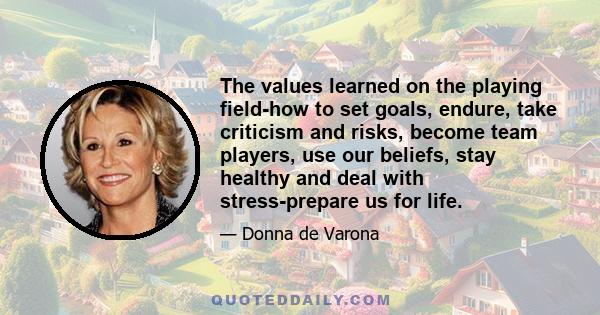 The values learned on the playing field-how to set goals, endure, take criticism and risks, become team players, use our beliefs, stay healthy and deal with stress-prepare us for life.