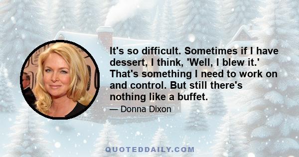 It's so difficult. Sometimes if I have dessert, I think, 'Well, I blew it.' That's something I need to work on and control. But still there's nothing like a buffet.