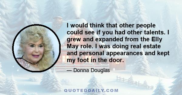 I would think that other people could see if you had other talents. I grew and expanded from the Elly May role. I was doing real estate and personal appearances and kept my foot in the door.