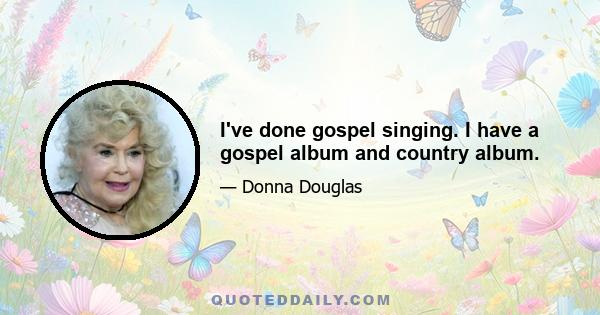 I've done gospel singing. I have a gospel album and country album.