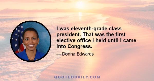 I was eleventh-grade class president. That was the first elective office I held until I came into Congress.