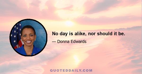 No day is alike, nor should it be.