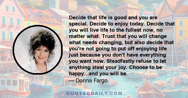 Decide that life is good and you are special. Decide to enjoy today. Decide that you will live life to the fullest now, no matter what. Trust that you will change what needs changing, but also decide that you're not