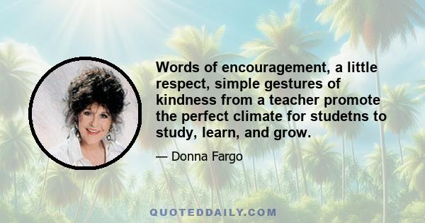 Words of encouragement, a little respect, simple gestures of kindness from a teacher promote the perfect climate for studetns to study, learn, and grow.