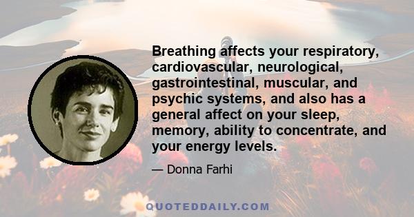 Breathing affects your respiratory, cardiovascular, neurological, gastrointestinal, muscular, and psychic systems, and also has a general affect on your sleep, memory, ability to concentrate, and your energy levels.