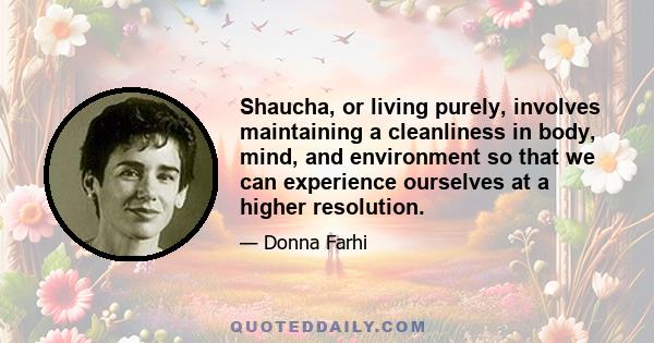 Shaucha, or living purely, involves maintaining a cleanliness in body, mind, and environment so that we can experience ourselves at a higher resolution.