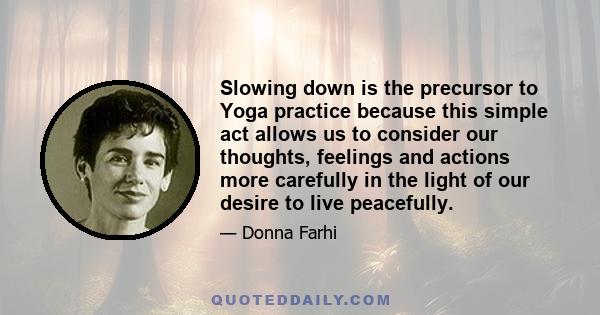 Slowing down is the precursor to Yoga practice because this simple act allows us to consider our thoughts, feelings and actions more carefully in the light of our desire to live peacefully.