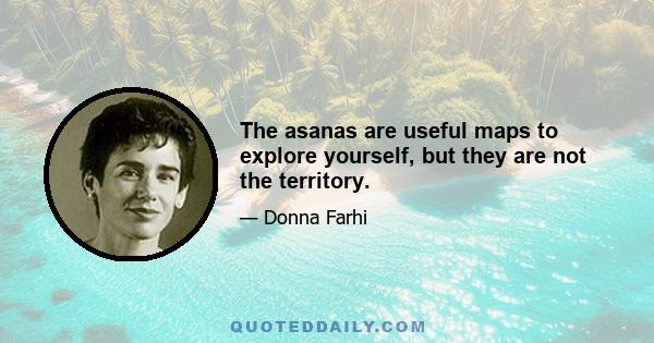 The asanas are useful maps to explore yourself, but they are not the territory.