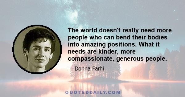 The world doesn't really need more people who can bend their bodies into amazing positions. What it needs are kinder, more compassionate, generous people.