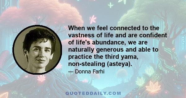 When we feel connected to the vastness of life and are confident of life's abundance, we are naturally generous and able to practice the third yama, non-stealing (asteya).