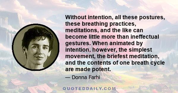 Without intention, all these postures, these breathing practices, meditations, and the like can become little more than ineffectual gestures. When animated by intention, however, the simplest movement, the briefest