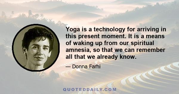 Yoga is a technology for arriving in this present moment. It is a means of waking up from our spiritual amnesia, so that we can remember all that we already know.