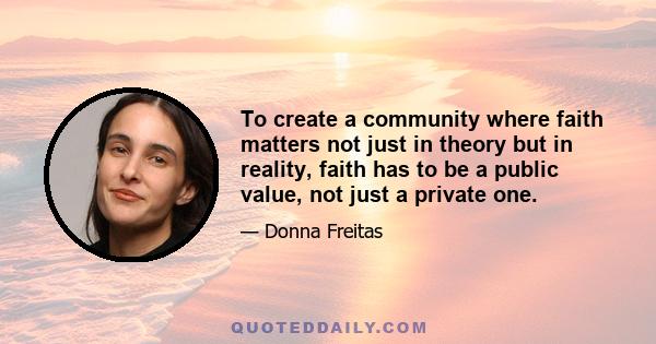 To create a community where faith matters not just in theory but in reality, faith has to be a public value, not just a private one.