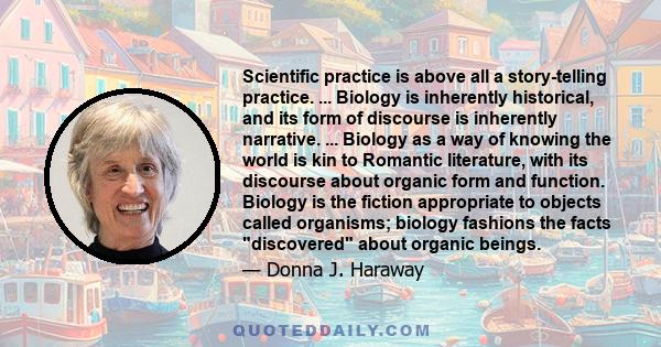 Scientific practice is above all a story-telling practice. ... Biology is inherently historical, and its form of discourse is inherently narrative. ... Biology as a way of knowing the world is kin to Romantic