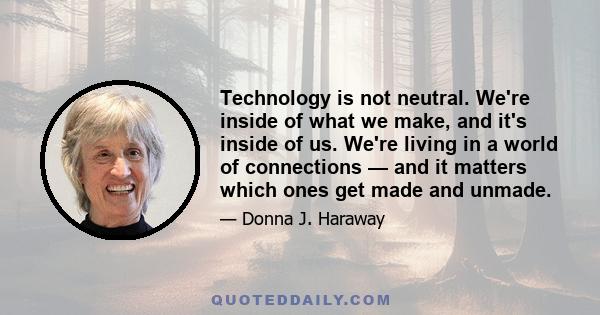 Technology is not neutral. We're inside of what we make, and it's inside of us. We're living in a world of connections — and it matters which ones get made and unmade.