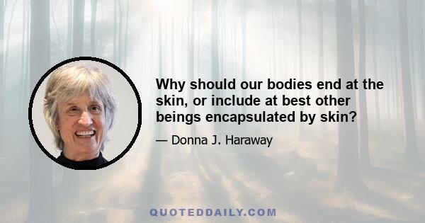 Why should our bodies end at the skin, or include at best other beings encapsulated by skin?