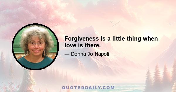 Forgiveness is a little thing when love is there.