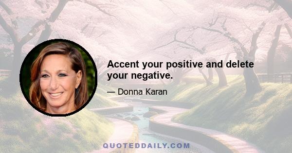 Accent your positive and delete your negative.