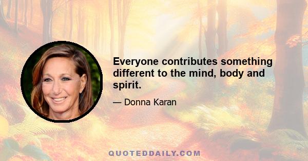 Everyone contributes something different to the mind, body and spirit.