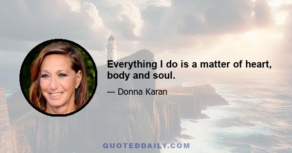 Everything I do is a matter of heart, body and soul.