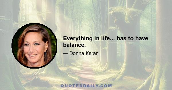 Everything in life... has to have balance.