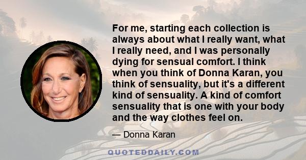 For me, starting each collection is always about what I really want, what I really need, and I was personally dying for sensual comfort. I think when you think of Donna Karan, you think of sensuality, but it's a