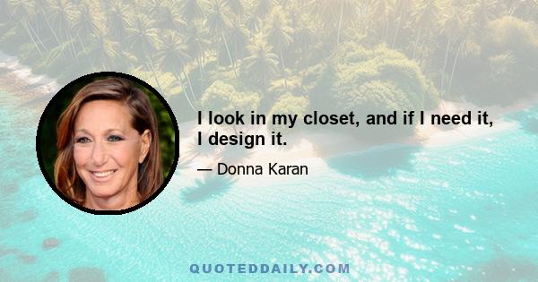 I look in my closet, and if I need it, I design it.